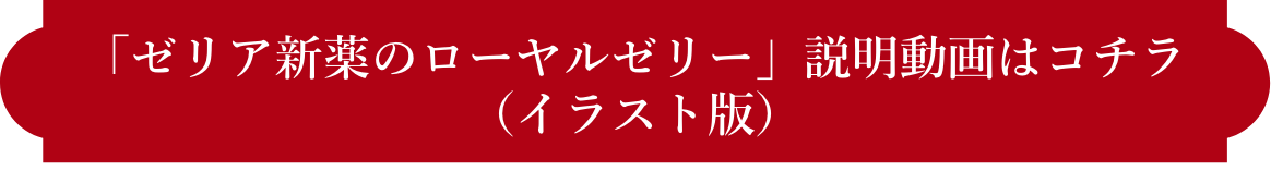 「ゼリア新薬のローヤルゼリー」説明動画はコチラ(イラスト版)